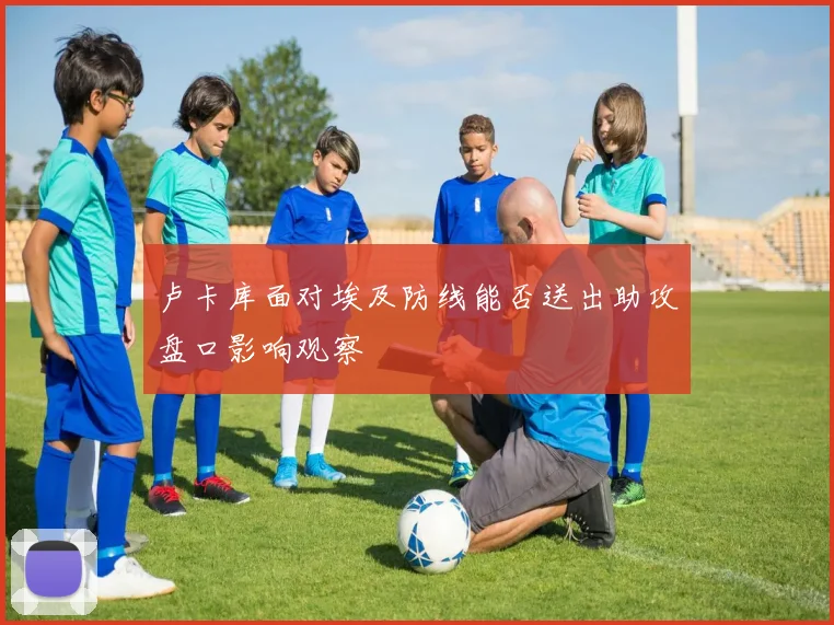 卢卡库面对埃及防线能否送出助攻盘口影响观察
