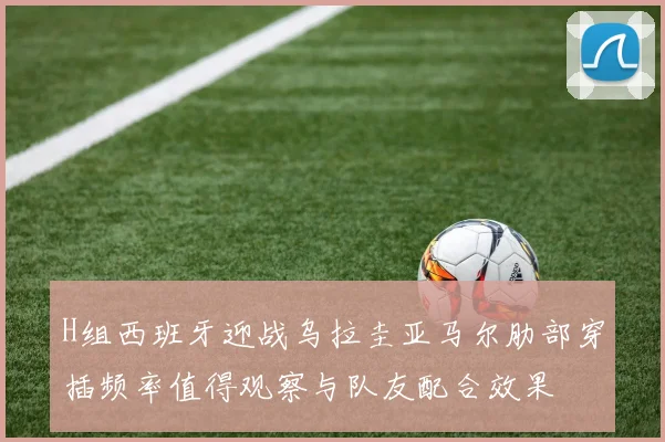 H组西班牙迎战乌拉圭亚马尔肋部穿插频率值得观察与队友配合效果