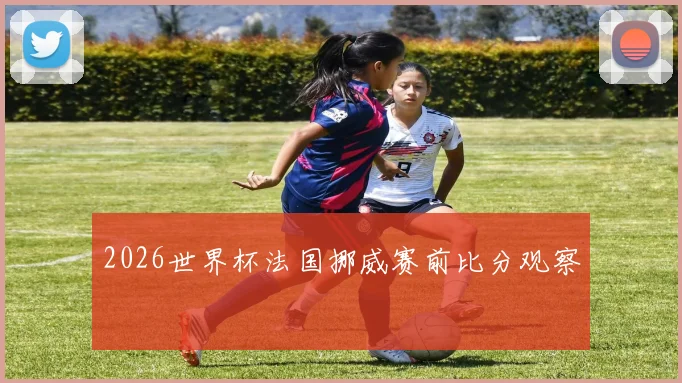 2026世界杯法国挪威赛前比分观察