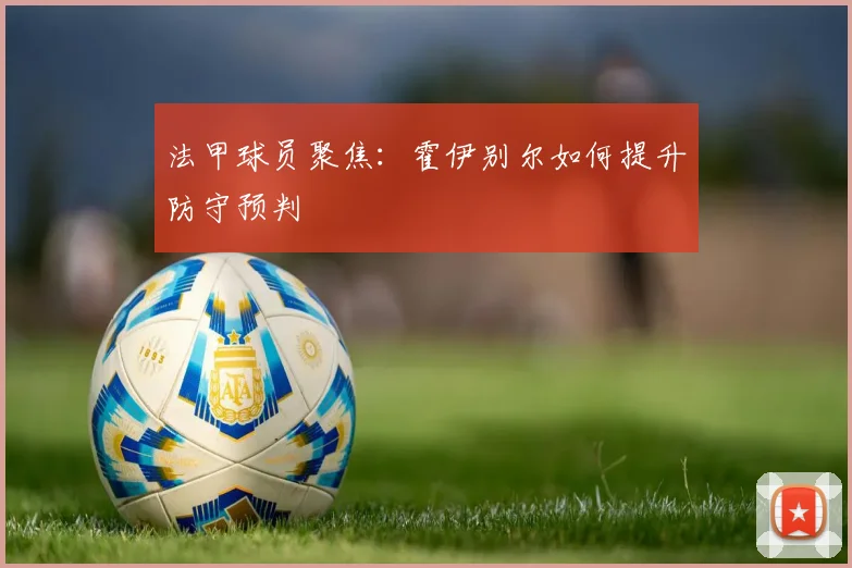 法甲球员聚焦：霍伊别尔如何提升防守预判