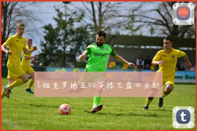 L组克罗地亚vs英格兰盘口分析
