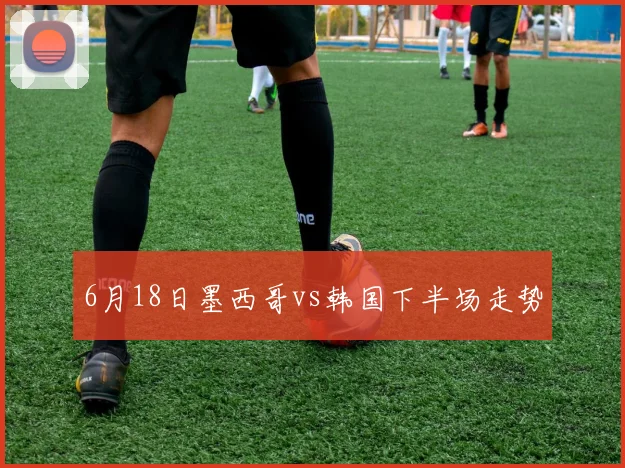 6月18日墨西哥vs韩国下半场走势