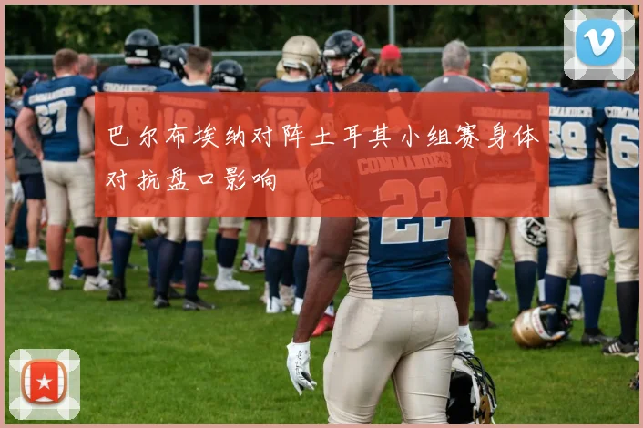 巴尔布埃纳对阵土耳其小组赛身体对抗盘口影响