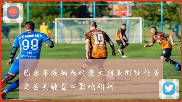 巴尔布埃纳面对澳大利亚盯防任务是否关键盘口影响研判