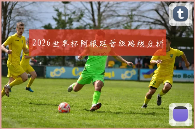 2026世界杯阿根廷晋级路线分析
