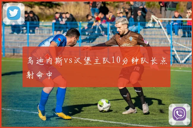 乌迪内斯vs汉堡主队10分钟队长点射命中