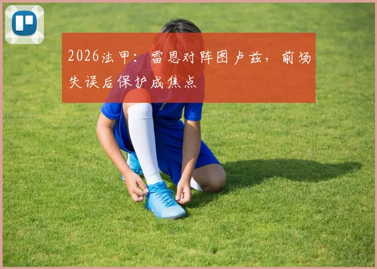 2026法甲：雷恩对阵图卢兹，前场失误后保护成焦点