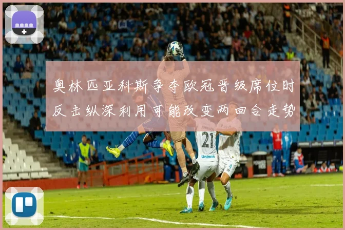 奥林匹亚科斯争夺欧冠晋级席位时反击纵深利用可能改变两回合走势