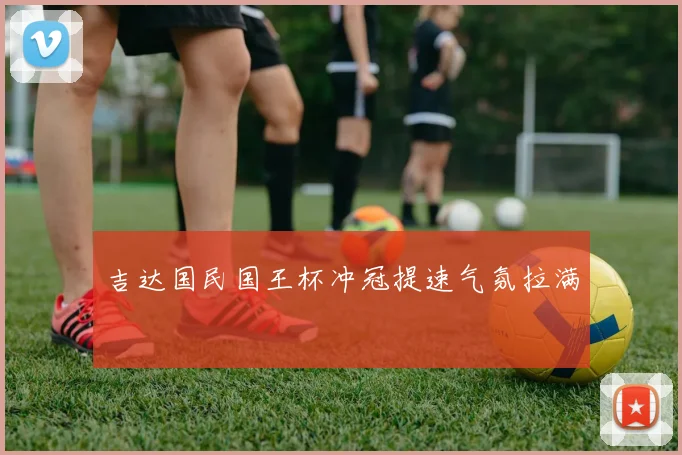 吉达国民国王杯冲冠提速气氛拉满