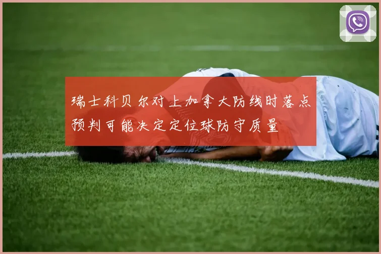 瑞士科贝尔对上加拿大防线时落点预判可能决定定位球防守质量