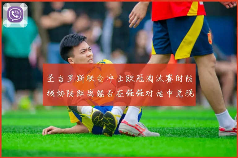 圣吉罗斯联合冲击欧冠淘汰赛时防线协防距离能否在强强对话中兑现