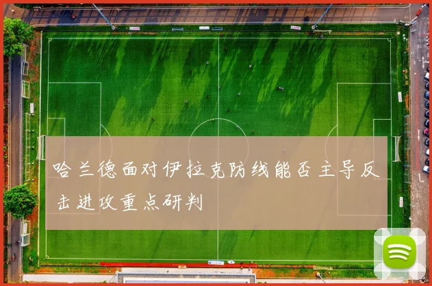 哈兰德面对伊拉克防线能否主导反击进攻重点研判