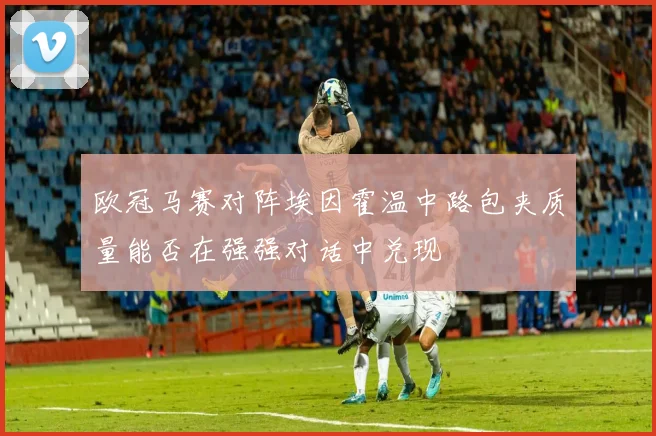 欧冠马赛对阵埃因霍温中路包夹质量能否在强强对话中兑现