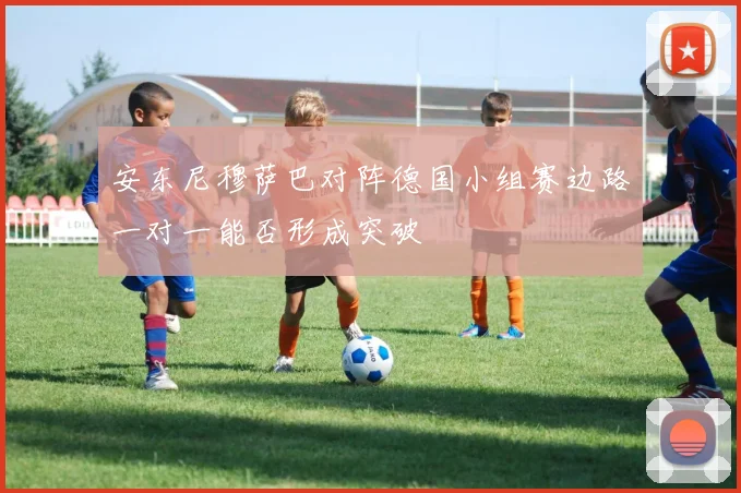 安东尼穆萨巴对阵德国小组赛边路一对一能否形成突破