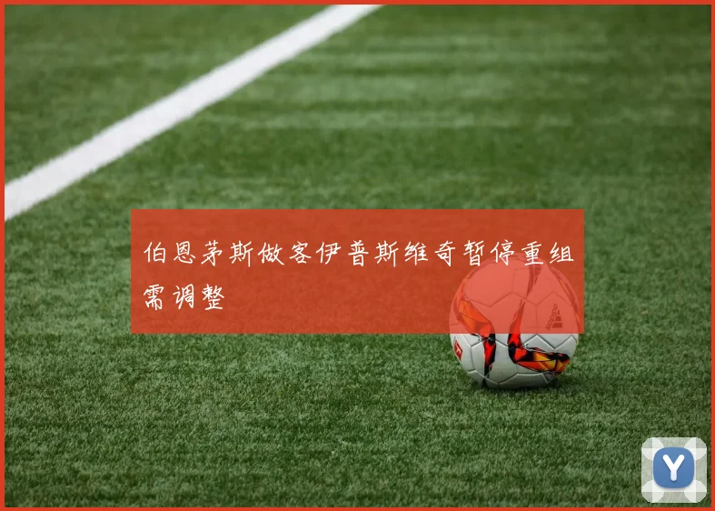 伯恩茅斯做客伊普斯维奇暂停重组需调整