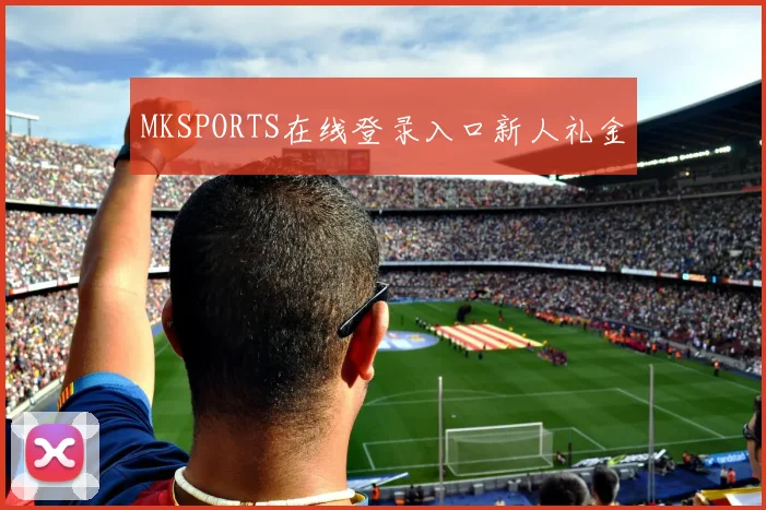 MKSPORTS在线登录入口新人礼金