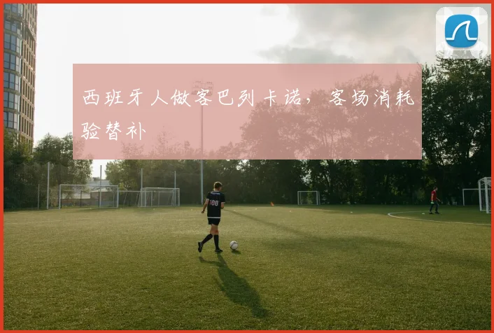 西班牙人做客巴列卡诺,客场消耗验替补