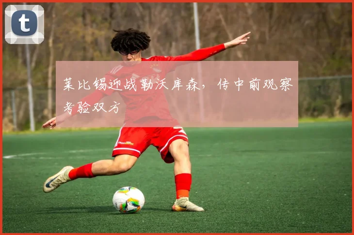 莱比锡迎战勒沃库森,传中前观察考验双方