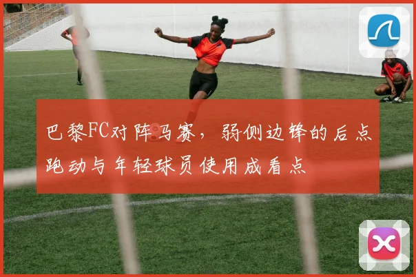 巴黎FC对阵马赛，弱侧边锋的后点跑动与年轻球员使用成看点