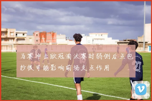 马赛冲击欧冠淘汰赛时弱侧后点包抄很可能影响前场支点作用