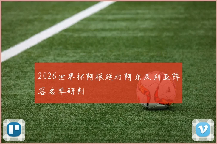 2026世界杯阿根廷对阿尔及利亚阵容名单研判