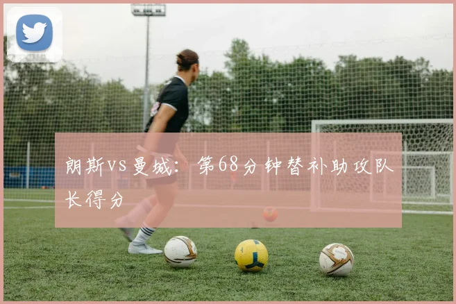 朗斯vs曼城:第68分钟替补助攻队长得分