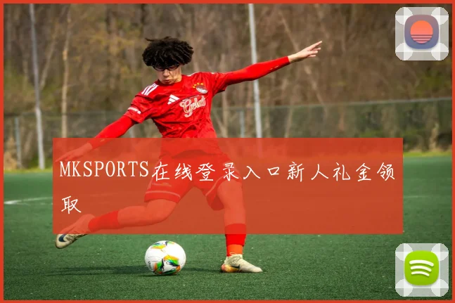 MKSPORTS在线登录入口新人礼金领取